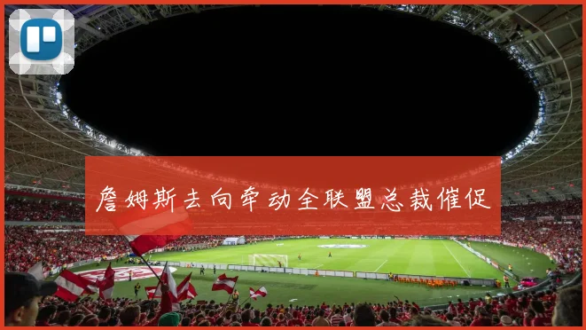 詹姆斯去向牵动全联盟总裁催促