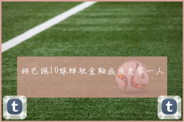 姆巴佩10球蝉联金靴成历史第一人